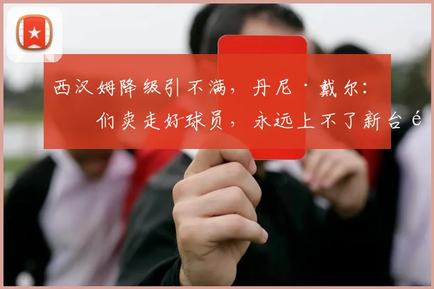 西汉姆降级引不满，丹尼·戴尔：我们卖走好球员，永远上不了新台阶
