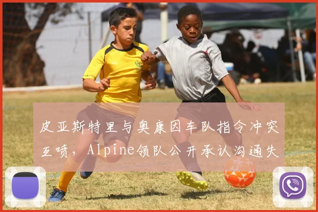 皮亚斯特里与奥康因车队指令冲突互喷，Alpine领队公开承认沟通失误