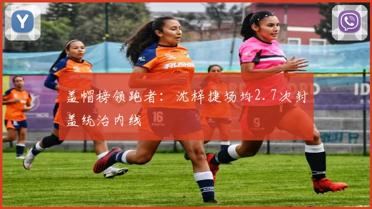 盖帽榜领跑者：沈梓捷场均2.7次封盖统治内线