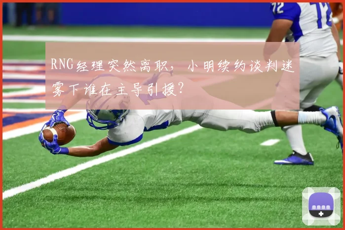 RNG经理突然离职，小明续约谈判迷雾下谁在主导引援？