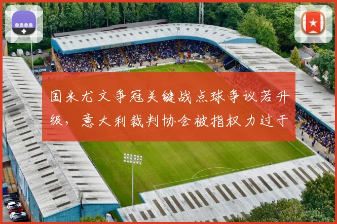 国米尤文争冠关键战点球争议若升级，意大利裁判协会被指权力过于集中