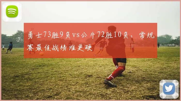 勇士73胜9负vs公牛72胜10负，常规赛最佳战绩谁更硬