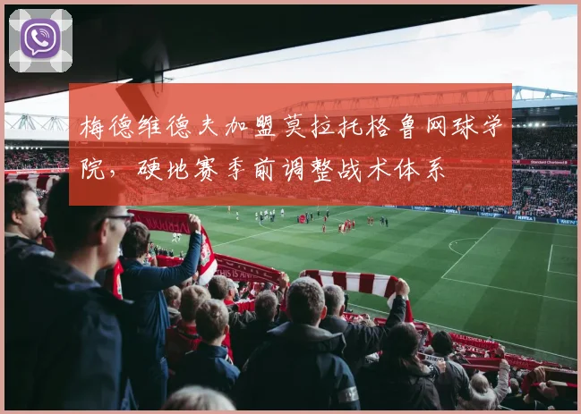梅德维德夫加盟莫拉托格鲁网球学院,硬地赛季前调整战术体系