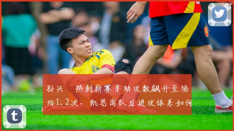 孙兴慜热刺新赛季助攻数飙升至场均1.2次，凯恩离队后进攻体系如何重塑？