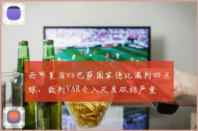 西甲皇马vs巴萨国家德比漏判四点球，裁判VAR介入尺度双标严重