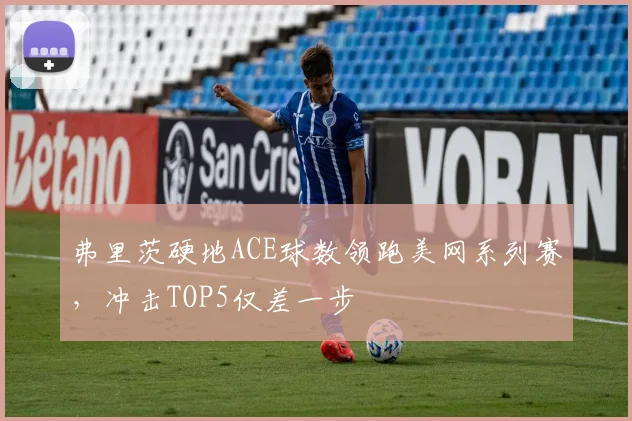 弗里茨硬地ACE球数领跑美网系列赛,冲击TOP5仅差一步