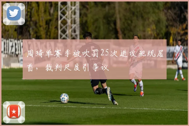 周琦单赛季被吹罚25次进攻犯规居首，裁判尺度引争议
